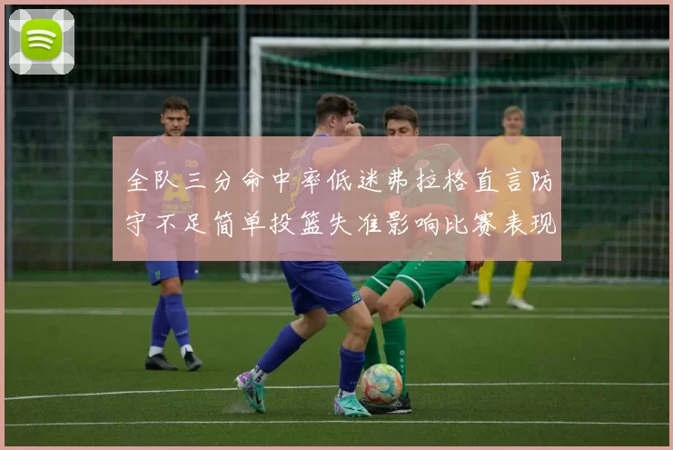 全队三分命中率低迷弗拉格直言防守不足简单投篮失准影响比赛表现