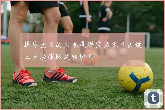 拼尽全力的杰明展现实力末节关键三分助球队逆转胜利