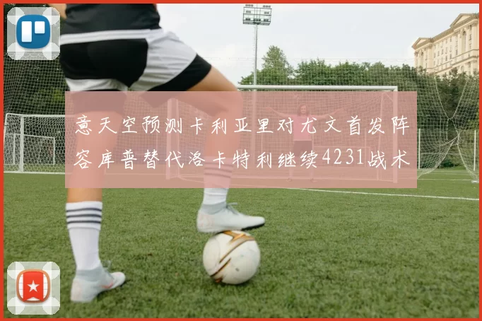 意天空预测卡利亚里对尤文首发阵容库普替代洛卡特利继续4231战术