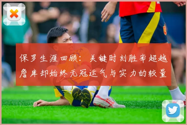 保罗生涯回顾：关键时刻胜率超越詹库却始终无冠运气与实力的较量