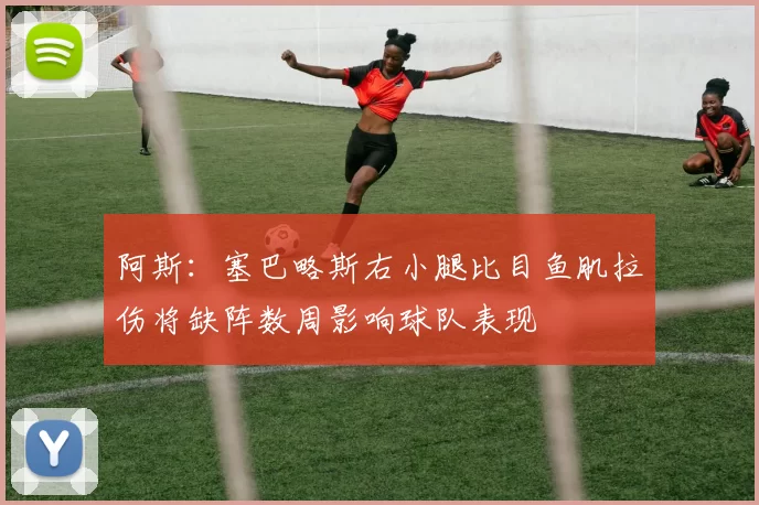 阿斯：塞巴略斯右小腿比目鱼肌拉伤将缺阵数周影响球队表现