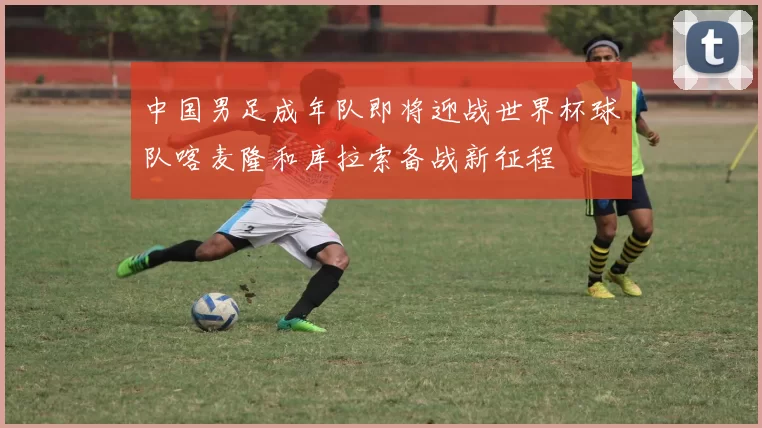 中国男足成年队即将迎战世界杯球队喀麦隆和库拉索备战新征程