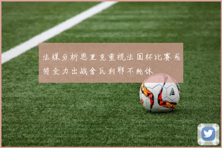 法媒分析恩里克重视法国杯比赛或将全力出战舍瓦利耶不轮休