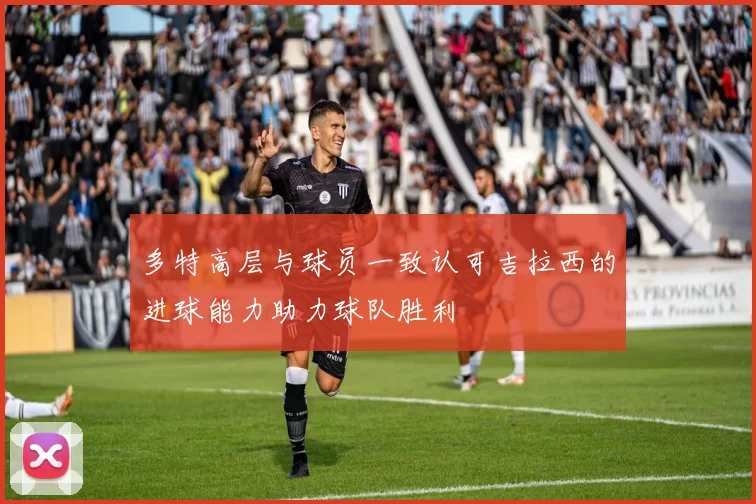 多特高层与球员一致认可吉拉西的进球能力助力球队胜利