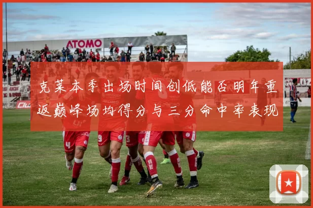 克莱本季出场时间创低能否明年重返巅峰场均得分与三分命中率表现分析