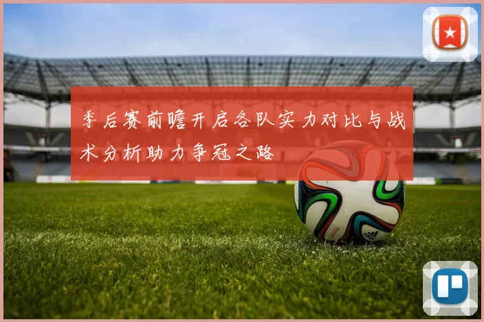 季后赛前瞻开启各队实力对比与战术分析助力争冠之路