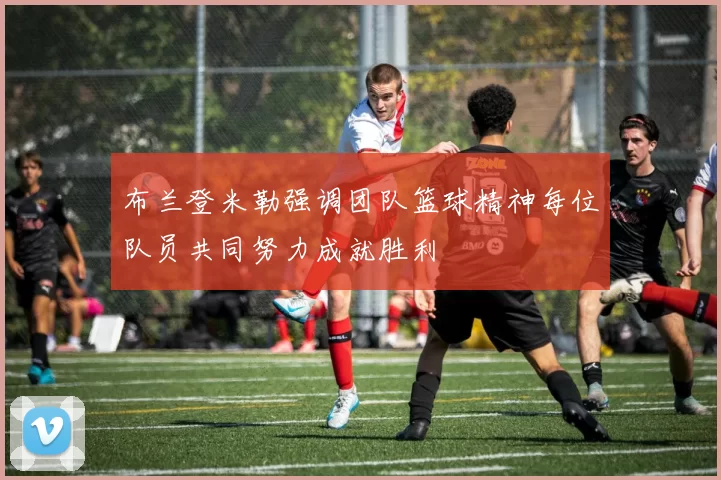布兰登米勒强调团队篮球精神每位队员共同努力成就胜利