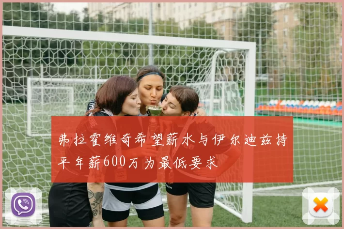 弗拉霍维奇希望薪水与伊尔迪兹持平年薪600万为最低要求