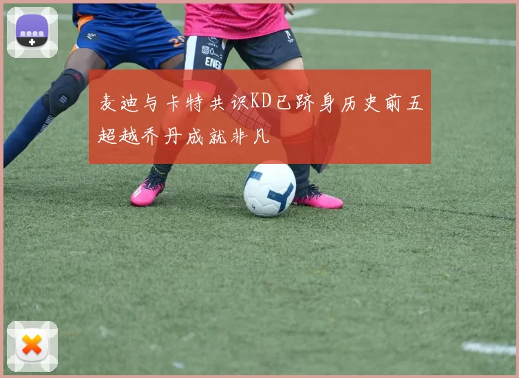 麦迪与卡特共识KD已跻身历史前五超越乔丹成就非凡