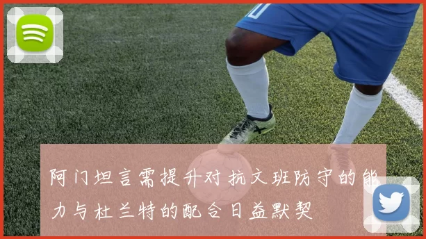 阿门坦言需提升对抗文班防守的能力与杜兰特的配合日益默契