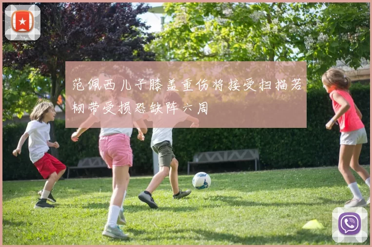 范佩西儿子膝盖重伤将接受扫描若韧带受损恐缺阵六周