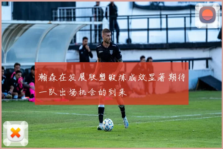 瀚森在发展联盟锻炼成效显著期待一队出场机会的到来