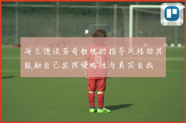 海兰德谈芬奇教练的指导风格称其鼓励自己发挥侵略性与真实自我