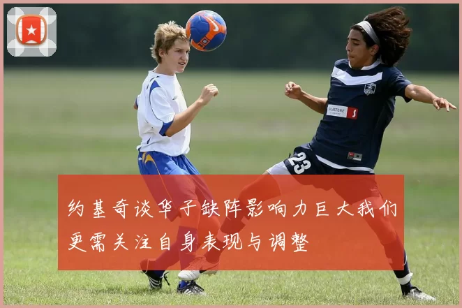 约基奇谈华子缺阵影响力巨大我们更需关注自身表现与调整
