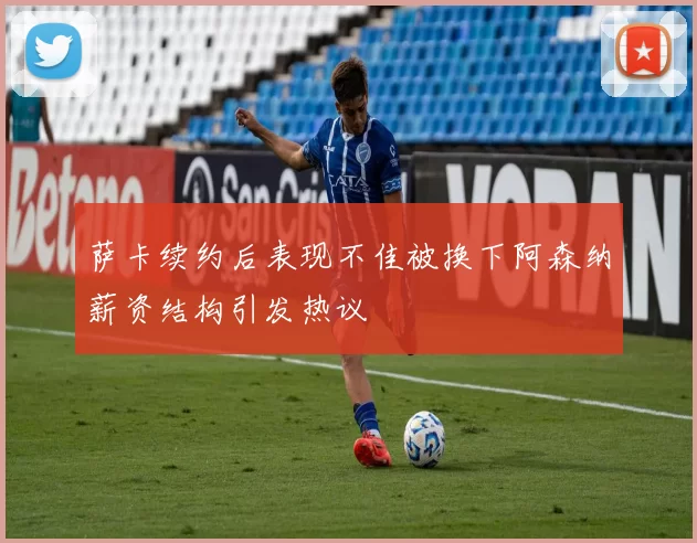 萨卡续约后表现不佳被换下阿森纳薪资结构引发热议