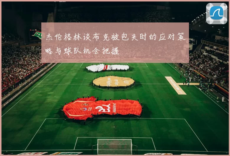 杰伦格林谈布克被包夹时的应对策略与球队机会把握